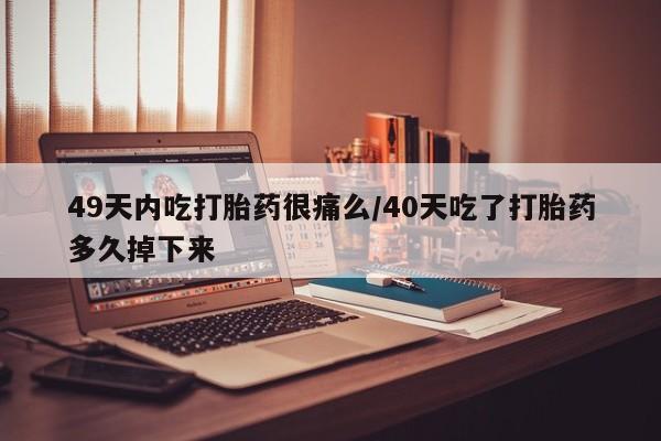 流产药私人联系方式微信49天内吃打胎药很痛么/40天吃了打胎药多久掉下来