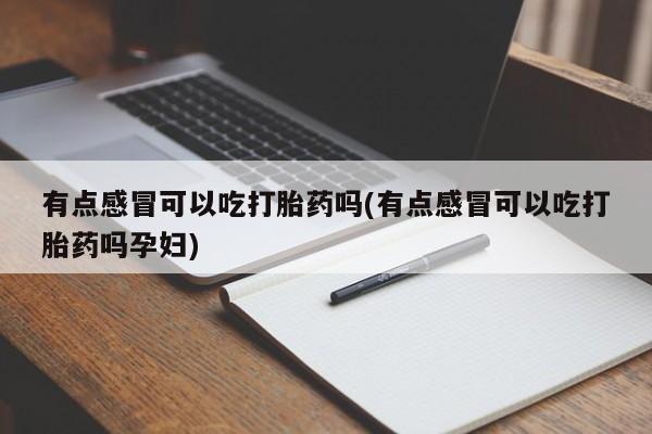 流产药私人联系方式微信有点感冒可以吃打胎药吗(有点感冒可以吃打胎药吗孕妇)
