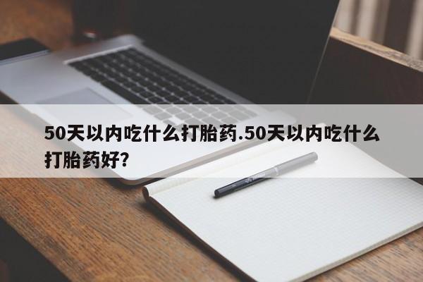 流产药私人联系方式微信50天以内吃什么打胎药.50天以内吃什么打胎药好?
