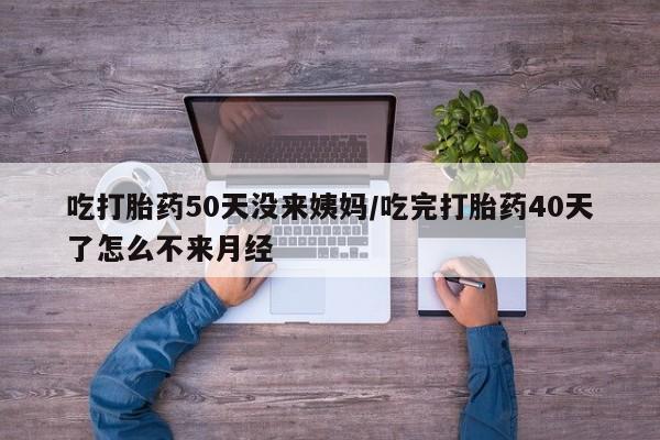 流产药私人联系方式微信吃打胎药50天没来姨妈/吃完打胎药40天了怎么不来月经