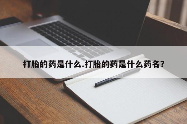 流产药私人联系方式微信打胎的药是什么.打胎的药是什么药名?