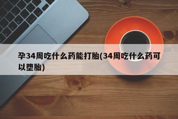 流产药私人联系方式微信孕34周吃什么药能打胎(34周吃什么药可以堕胎)