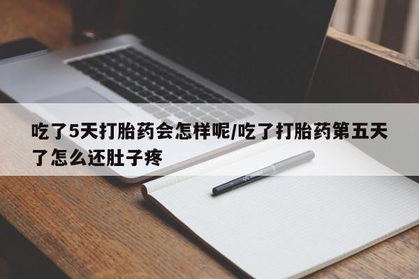 流产药私人联系方式微信吃了5天打胎药会怎样呢/吃了打胎药第五天了怎么还肚子疼