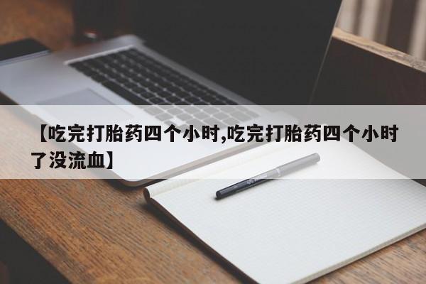 流产药私人联系方式微信【吃完打胎药四个小时,吃完打胎药四个小时了没流血】