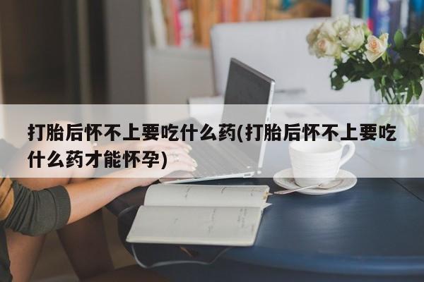 流产药私人联系方式微信打胎后怀不上要吃什么药(打胎后怀不上要吃什么药才能怀孕)