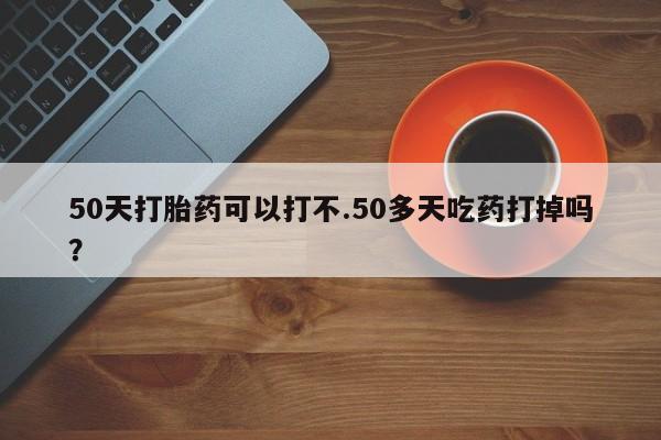 流产药私人联系方式微信50天打胎药可以打不.50多天吃药打掉吗？