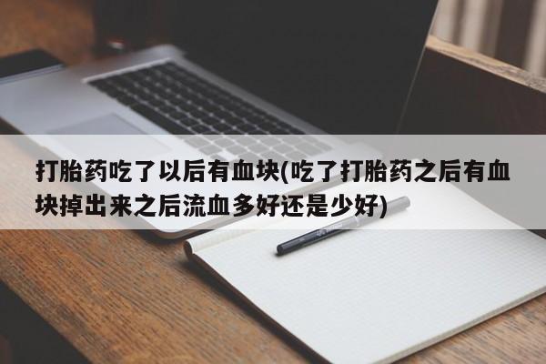 流产药私人联系方式微信打胎药吃了以后有血块(吃了打胎药之后有血块掉出来之后流血多好还是少好)