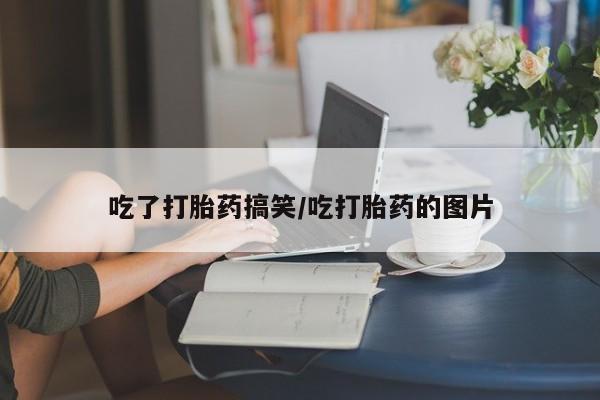 流产药私人联系方式微信吃了打胎药搞笑/吃打胎药的图片