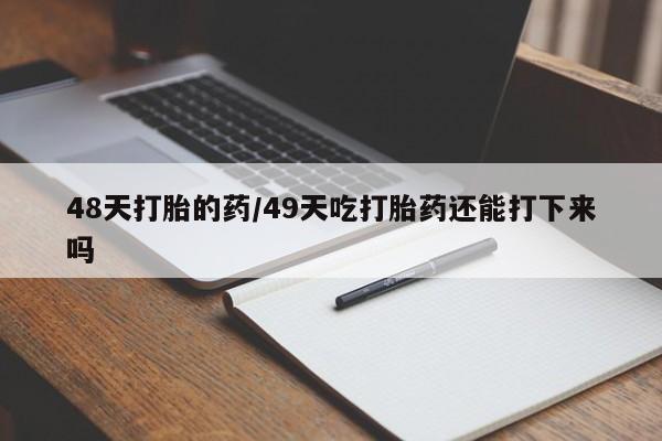 流产药私人联系方式微信48天打胎的药/49天吃打胎药还能打下来吗