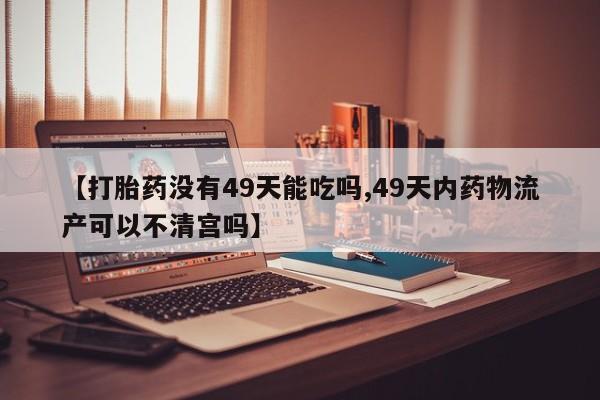 流产药私人联系方式微信【打胎药没有49天能吃吗,49天内药物流产可以不清宫吗】