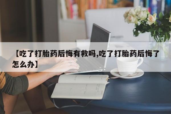 流产药私人联系方式微信【吃了打胎药后悔有救吗,吃了打胎药后悔了怎么办】