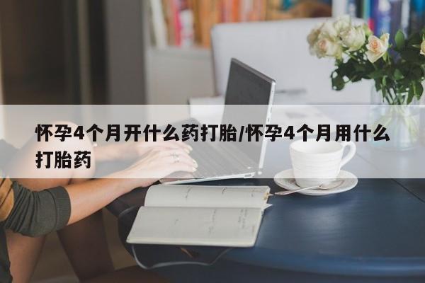 流产药私人联系方式微信怀孕4个月开什么药打胎/怀孕4个月用什么打胎药