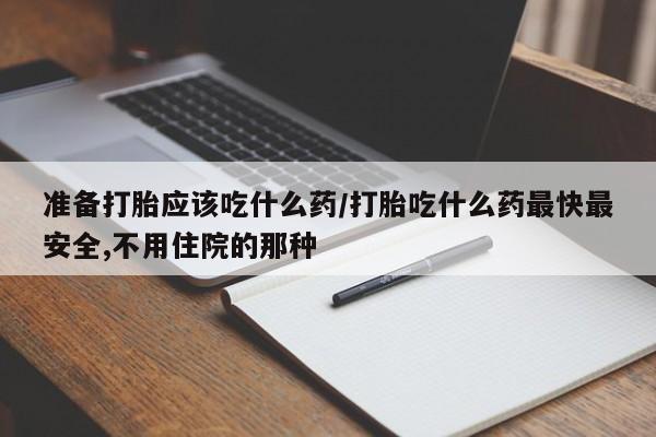流产药私人联系方式微信准备打胎应该吃什么药/打胎吃什么药最快最安全,不用住院的那种