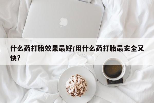 流产药私人联系方式微信什么药打胎效果最好/用什么药打胎最安全又快?