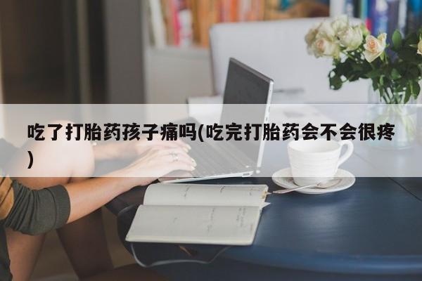 流产药私人联系方式微信吃了打胎药孩子痛吗(吃完打胎药会不会很疼)