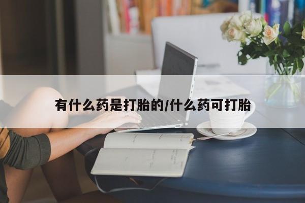 流产药私人联系方式微信有什么药是打胎的/什么药可打胎