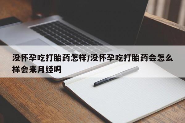 流产药私人联系方式微信没怀孕吃打胎药怎样/没怀孕吃打胎药会怎么样会来月经吗