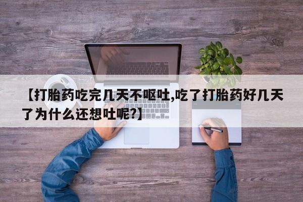 流产药私人联系方式微信【打胎药吃完几天不呕吐,吃了打胎药好几天了为什么还想吐呢?】