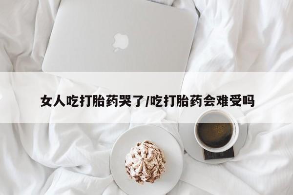 流产药私人联系方式微信女人吃打胎药哭了/吃打胎药会难受吗