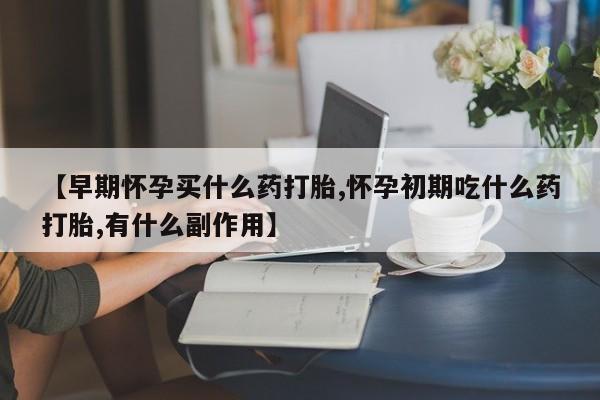 流产药私人联系方式微信【早期怀孕买什么药打胎,怀孕初期吃什么药打胎,有什么副作用】